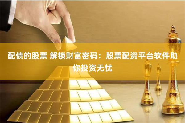配债的股票 解锁财富密码：股票配资平台软件助你投资无忧