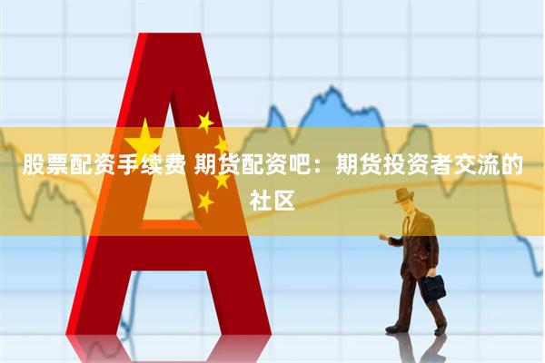 股票配资手续费 期货配资吧：期货投资者交流的社区
