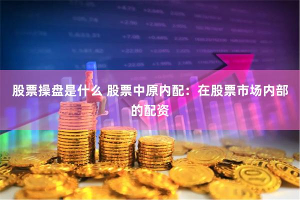 股票操盘是什么 股票中原内配：在股票市场内部的配资