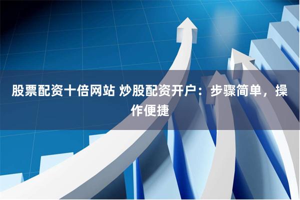 股票配资十倍网站 炒股配资开户：步骤简单，操作便捷