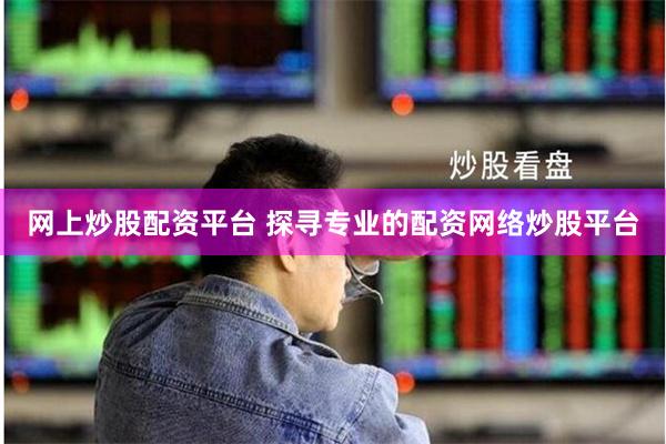 网上炒股配资平台 探寻专业的配资网络炒股平台