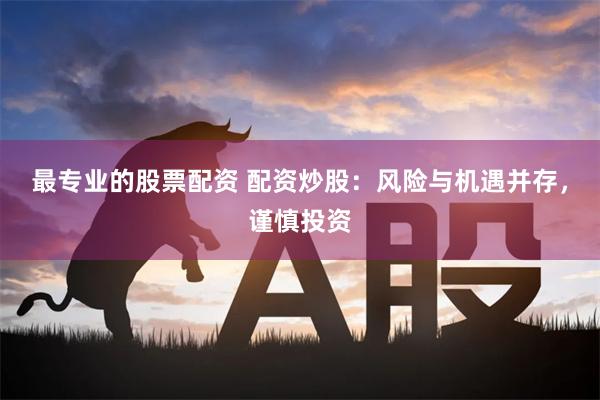 最专业的股票配资 配资炒股：风险与机遇并存，谨慎投资