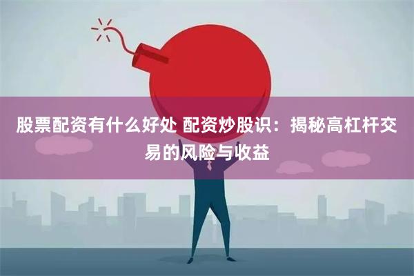 股票配资有什么好处 配资炒股识：揭秘高杠杆交易的风险与收益