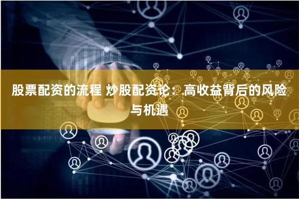 股票配资的流程 炒股配资论：高收益背后的风险与机遇