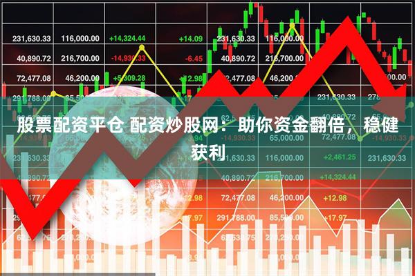 股票配资平仓 配资炒股网：助你资金翻倍，稳健获利