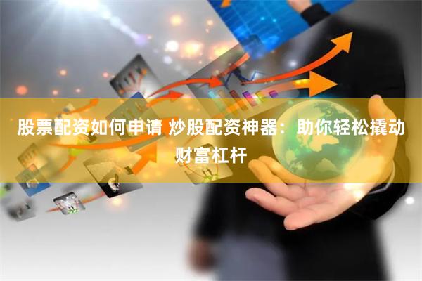 股票配资如何申请 炒股配资神器：助你轻松撬动财富杠杆