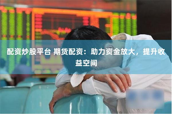 配资炒股平台 期货配资：助力资金放大，提升收益空间