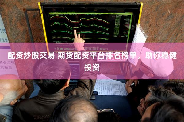配资炒股交易 期货配资平台排名榜单，助你稳健投资