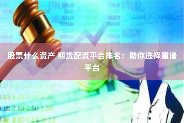 股票什么资产 期货配资平台排名：助你选择靠谱平台