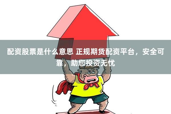 配资股票是什么意思 正规期货配资平台，安全可靠，助您投资无忧