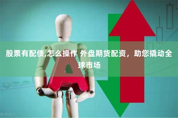 股票有配债,怎么操作 外盘期货配资，助您撬动全球市场
