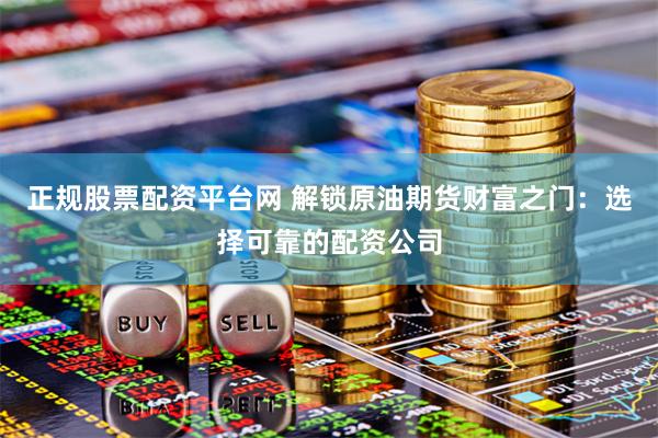 正规股票配资平台网 解锁原油期货财富之门：选择可靠的配资公司