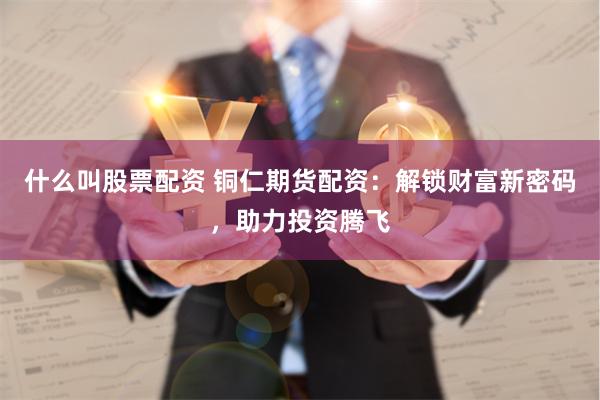 什么叫股票配资 铜仁期货配资：解锁财富新密码，助力投资腾飞