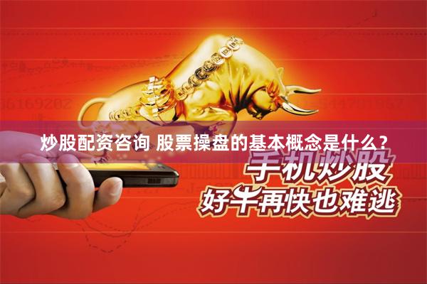 炒股配资咨询 股票操盘的基本概念是什么？