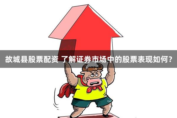 故城县股票配资 了解证券市场中的股票表现如何？