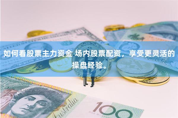 如何看股票主力资金 场内股票配资，享受更灵活的操盘经验。