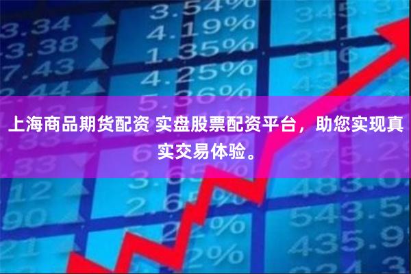 上海商品期货配资 实盘股票配资平台，助您实现真实交易体验。