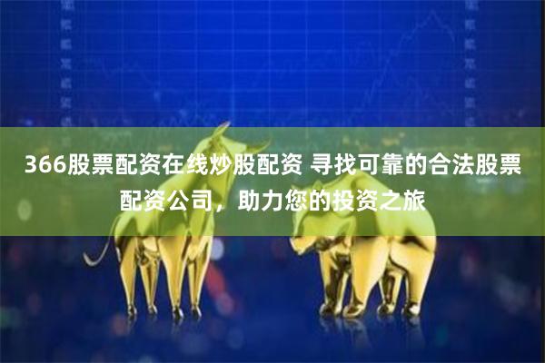 366股票配资在线炒股配资 寻找可靠的合法股票配资公司，助力您的投资之旅