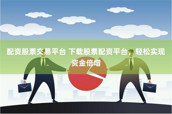 配资股票交易平台 下载股票配资平台，轻松实现资金倍增