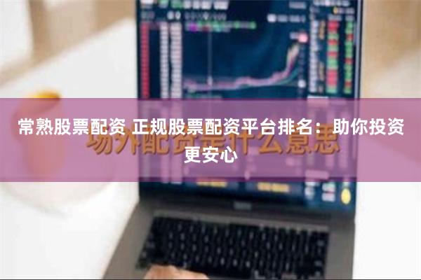 常熟股票配资 正规股票配资平台排名：助你投资更安心