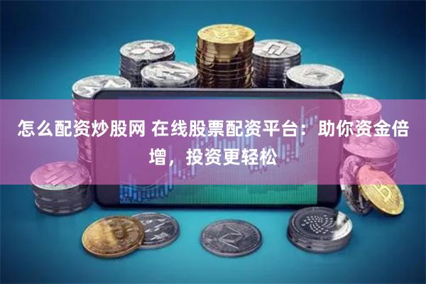 怎么配资炒股网 在线股票配资平台：助你资金倍增，投资更轻松