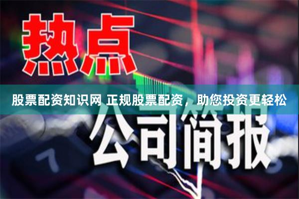股票配资知识网 正规股票配资，助您投资更轻松