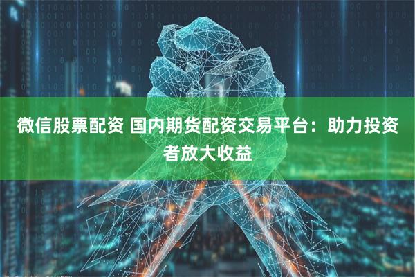 微信股票配资 国内期货配资交易平台：助力投资者放大收益