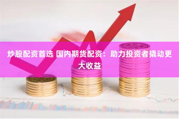 炒股配资首选 国内期货配资：助力投资者撬动更大收益