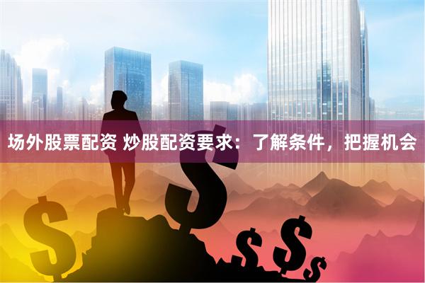 场外股票配资 炒股配资要求：了解条件，把握机会