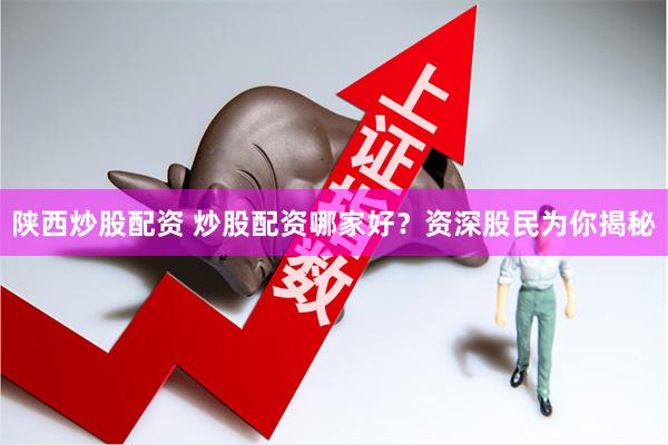 陕西炒股配资 炒股配资哪家好？资深股民为你揭秘