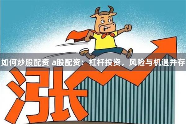 如何炒股配资 a股配资：杠杆投资，风险与机遇并存