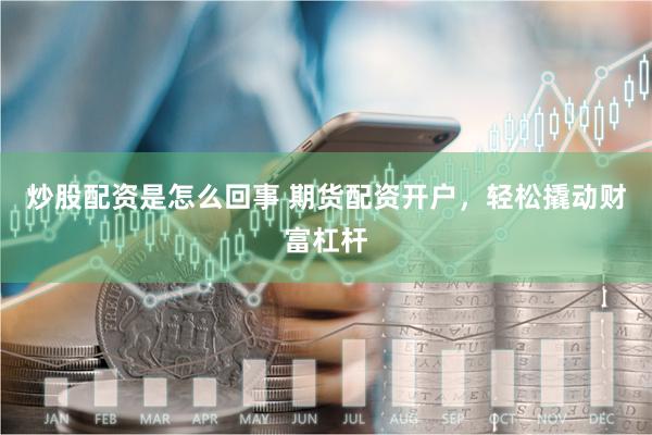 炒股配资是怎么回事 期货配资开户，轻松撬动财富杠杆
