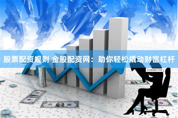 股票配资规则 金股配资网：助你轻松撬动财富杠杆