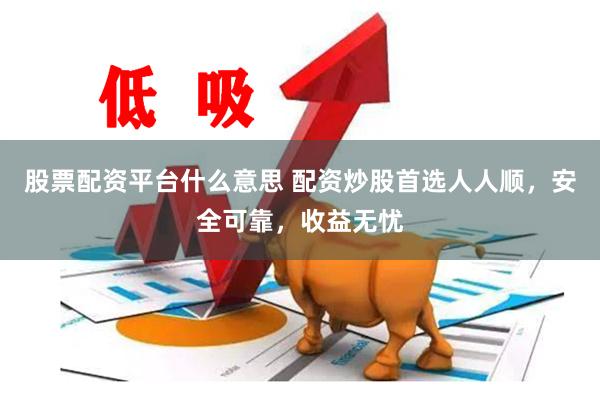 股票配资平台什么意思 配资炒股首选人人顺，安全可靠，收益无忧