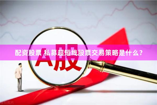 配资股票 私募超短线股票交易策略是什么？