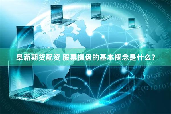 阜新期货配资 股票操盘的基本概念是什么？