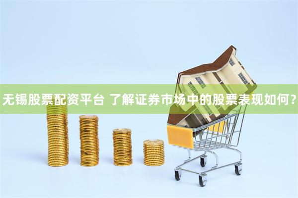 无锡股票配资平台 了解证券市场中的股票表现如何？