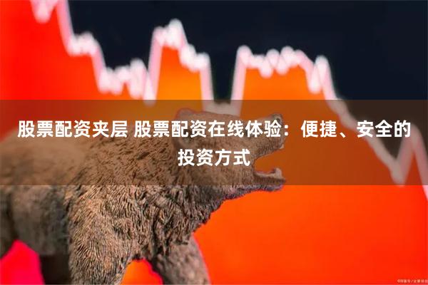 股票配资夹层 股票配资在线体验：便捷、安全的投资方式
