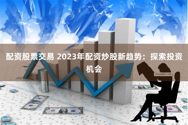 配资股票交易 2023年配资炒股新趋势：探索投资机会