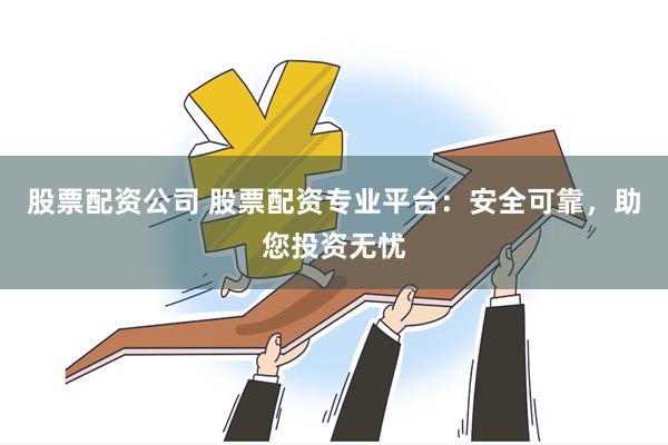 股票配资公司 股票配资专业平台：安全可靠，助您投资无忧