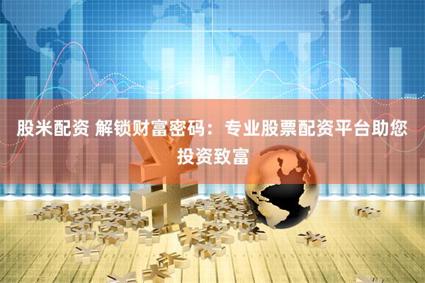 股米配资 解锁财富密码：专业股票配资平台助您投资致富