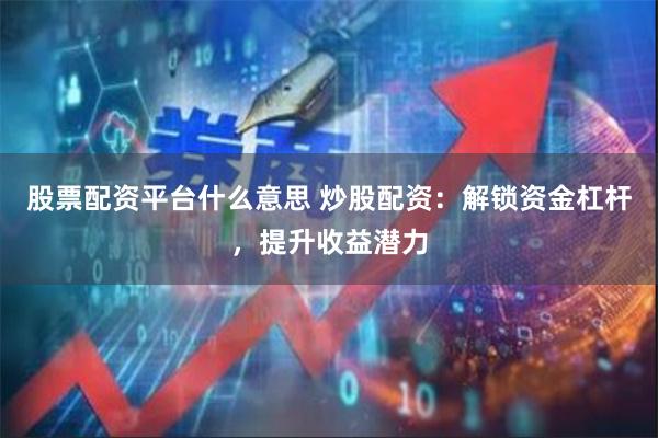 股票配资平台什么意思 炒股配资：解锁资金杠杆，提升收益潜力