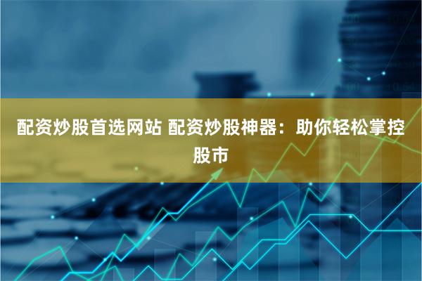 配资炒股首选网站 配资炒股神器：助你轻松掌控股市
