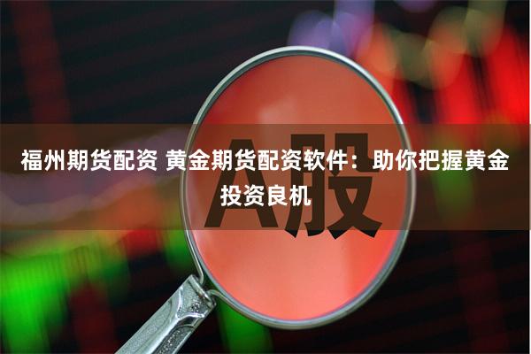福州期货配资 黄金期货配资软件：助你把握黄金投资良机