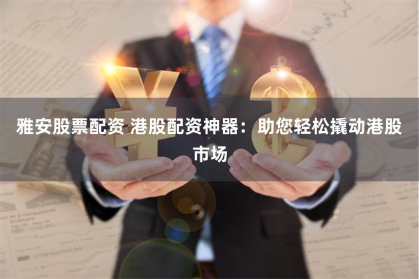 雅安股票配资 港股配资神器：助您轻松撬动港股市场
