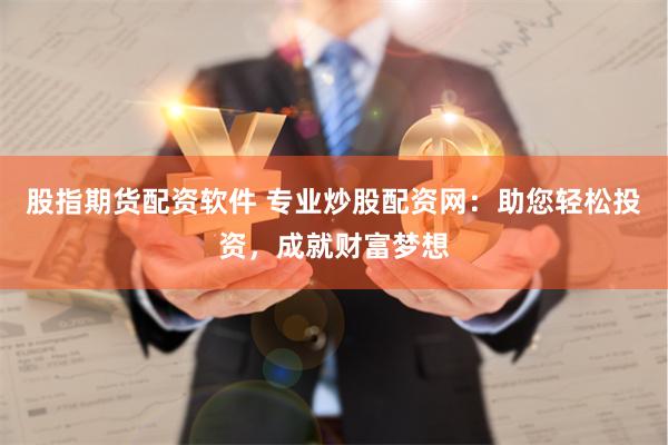 股指期货配资软件 专业炒股配资网：助您轻松投资，成就财富梦想