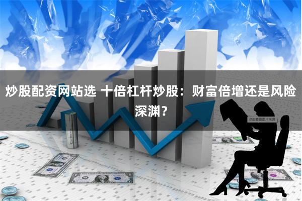 炒股配资网站选 十倍杠杆炒股：财富倍增还是风险深渊？