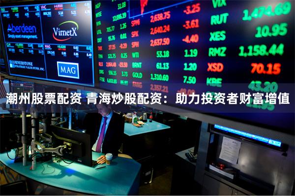 潮州股票配资 青海炒股配资：助力投资者财富增值