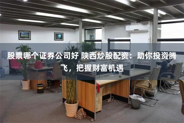股票哪个证券公司好 陕西炒股配资：助你投资腾飞，把握财富机遇