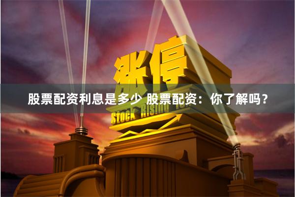 股票配资利息是多少 股票配资：你了解吗？